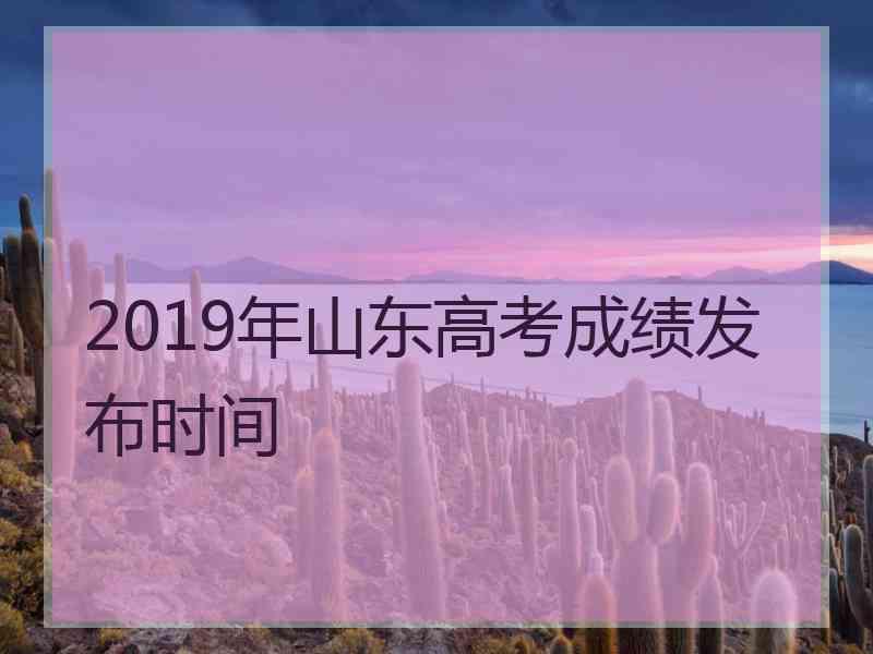 2019年山东高考成绩发布时间