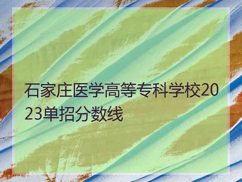 石家庄医学高等专科学校2023单招分数线