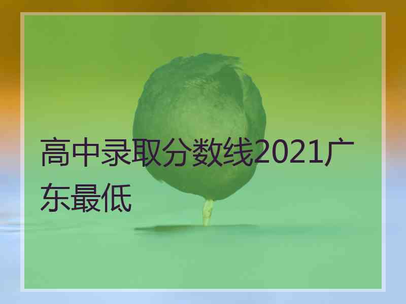 高中录取分数线2021广东最低