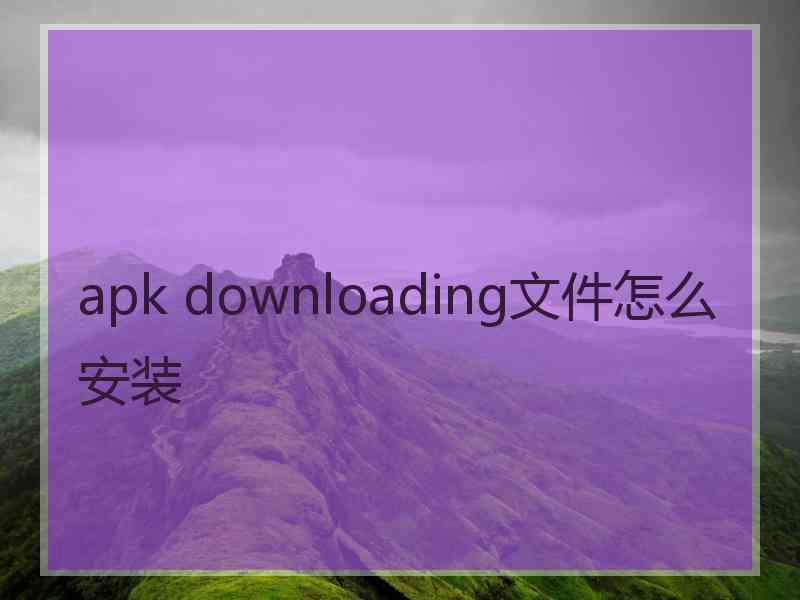 apk downloading文件怎么安装