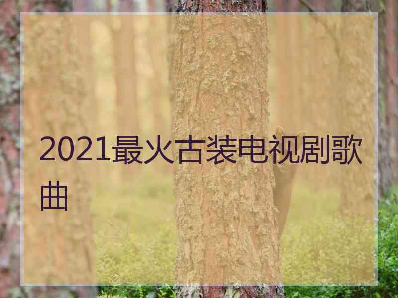 2021最火古装电视剧歌曲