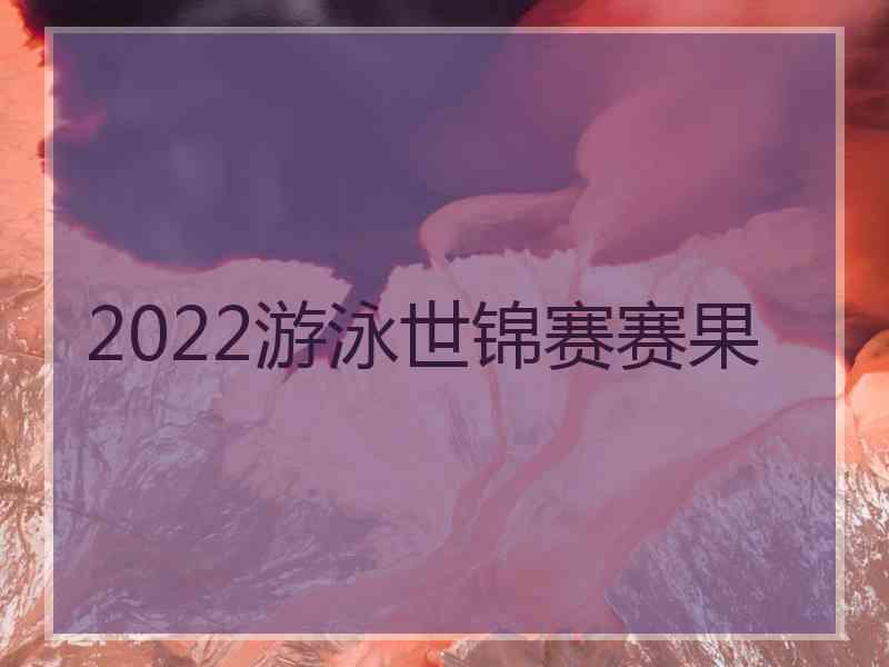 2022游泳世锦赛赛果