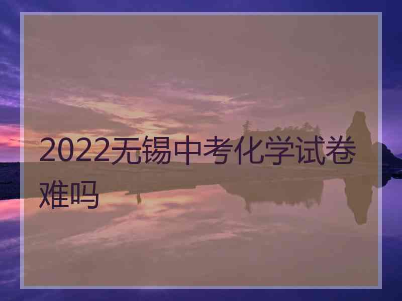 2022无锡中考化学试卷难吗