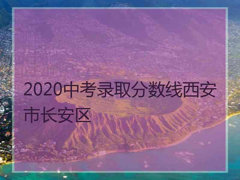 2020中考录取分数线西安市长安区