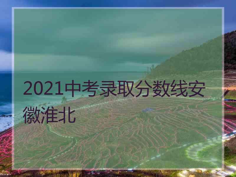 2021中考录取分数线安徽淮北