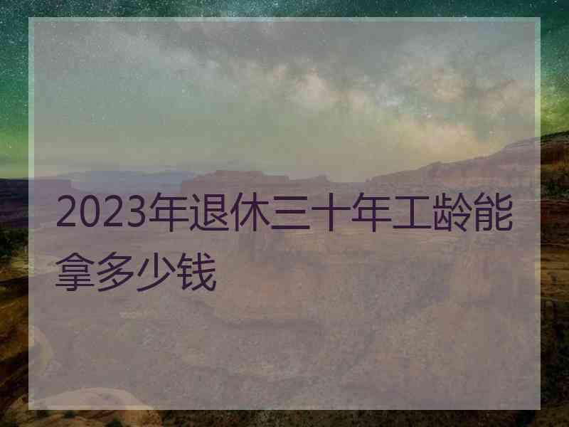 2023年退休三十年工龄能拿多少钱