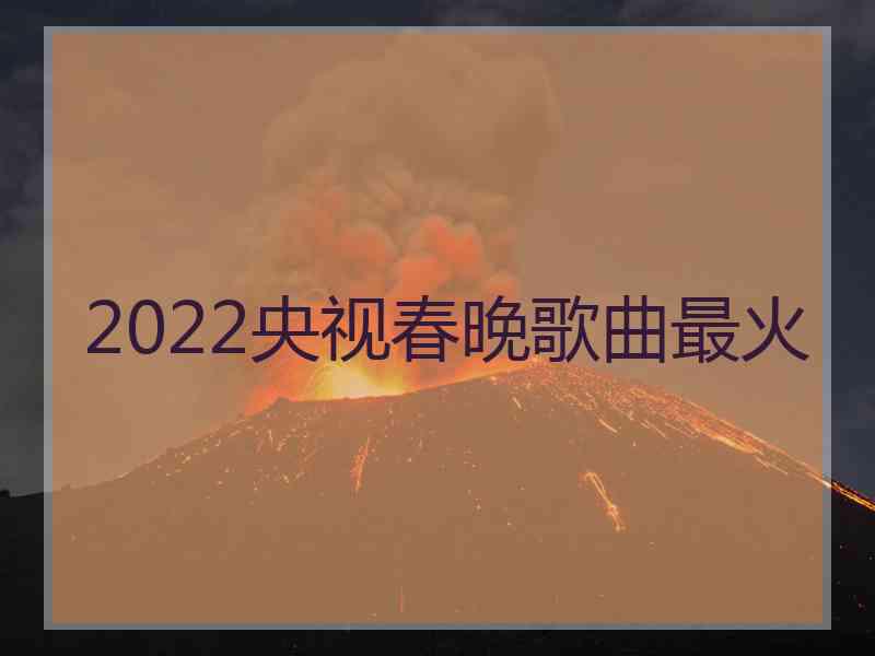 2022央视春晚歌曲最火