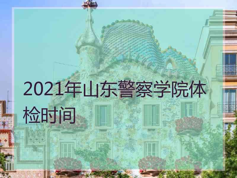 2021年山东警察学院体检时间