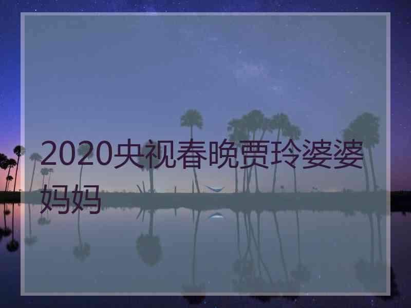 2020央视春晚贾玲婆婆妈妈