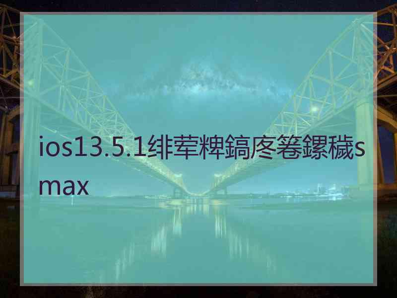 ios13.5.1绯荤粺鎬庝箞鏍穢smax