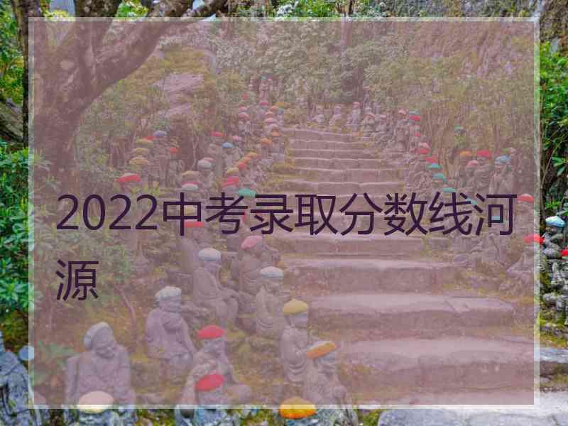 2022中考录取分数线河源