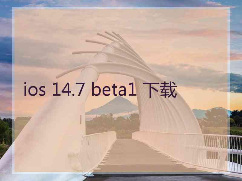 ios 14.7 beta1 下载