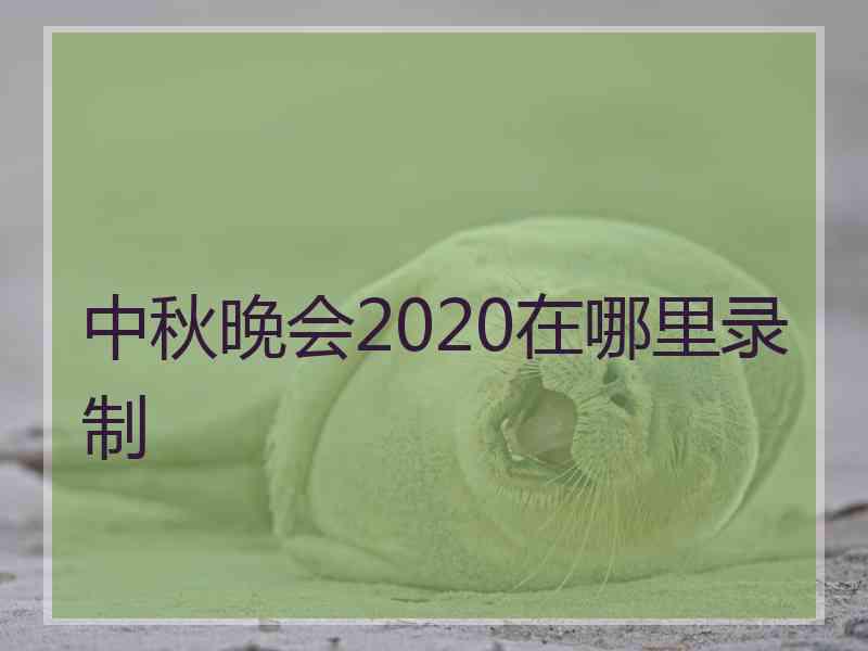 中秋晚会2020在哪里录制