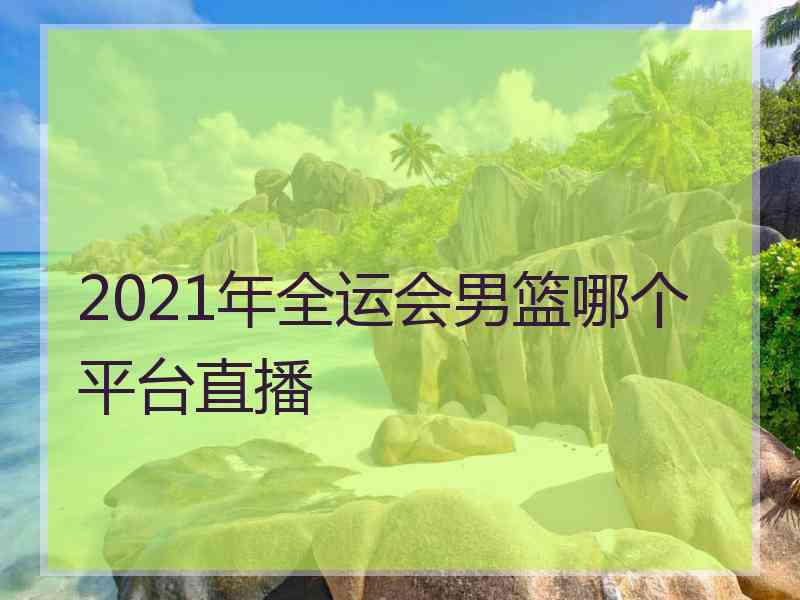 2021年全运会男篮哪个平台直播