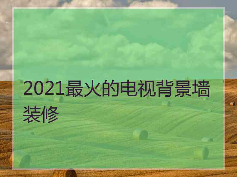 2021最火的电视背景墙装修