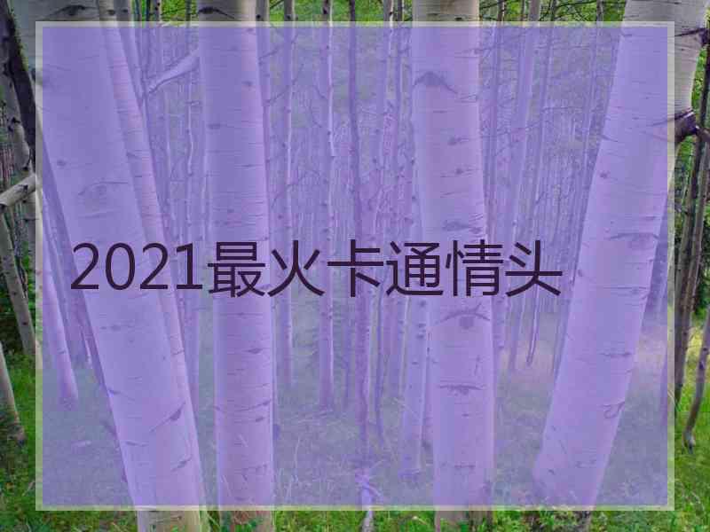 2021最火卡通情头