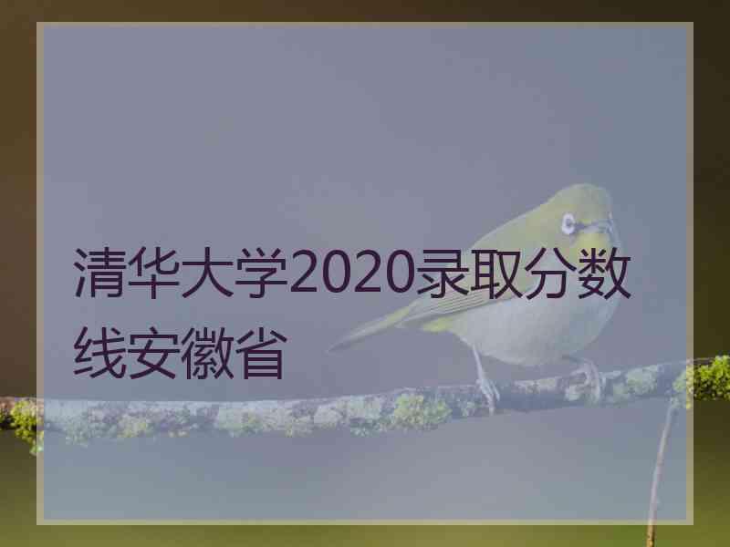 清华大学2020录取分数线安徽省