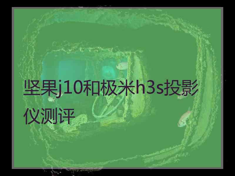 坚果j10和极米h3s投影仪测评