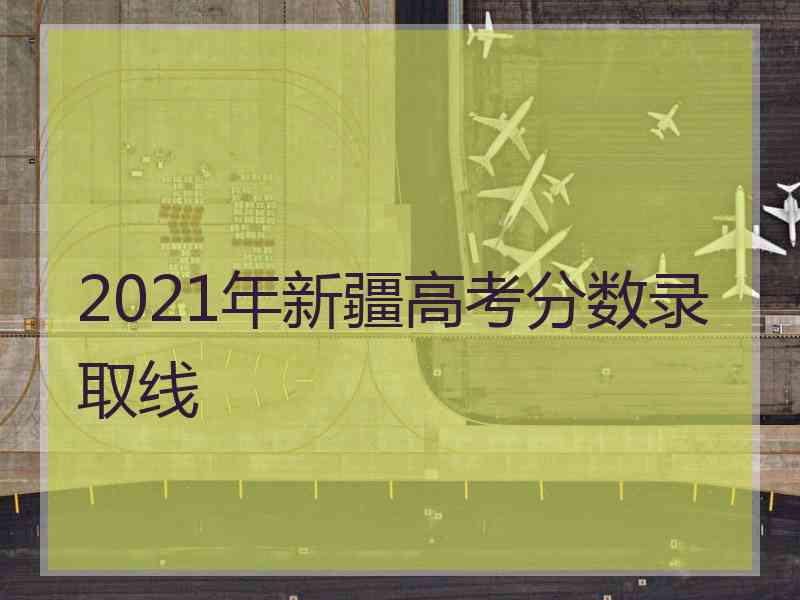 2021年新疆高考分数录取线