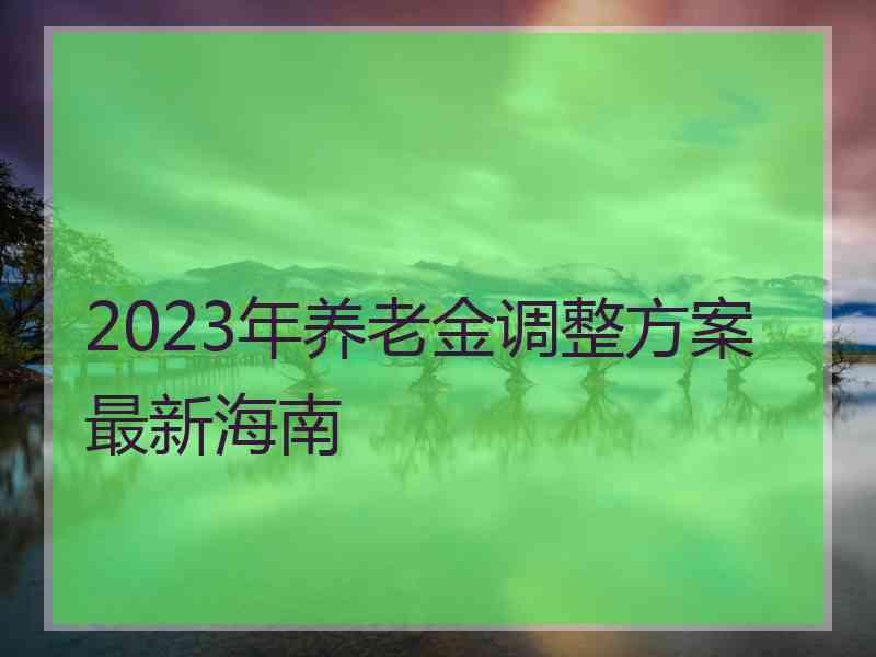 2023年养老金调整方案最新海南