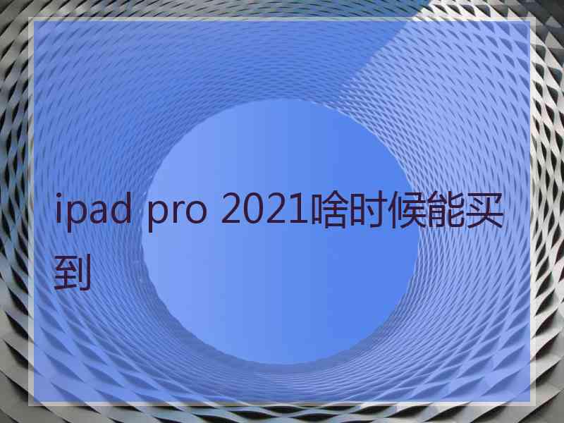 ipad pro 2021啥时候能买到