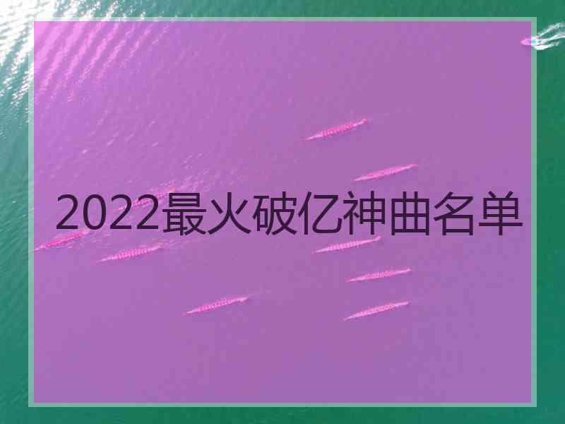 2022最火破亿神曲名单