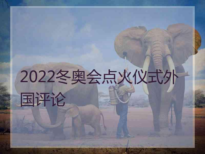 2022冬奥会点火仪式外国评论