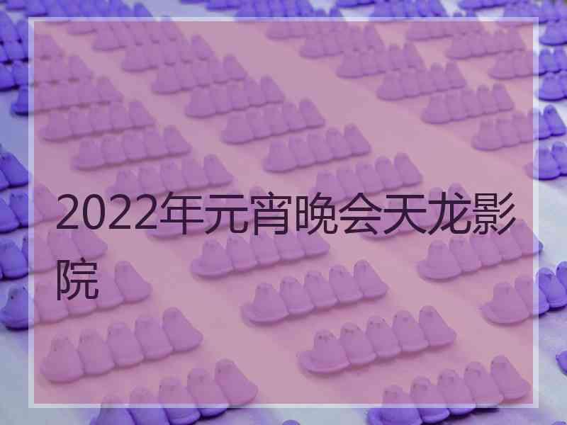 2022年元宵晚会天龙影院