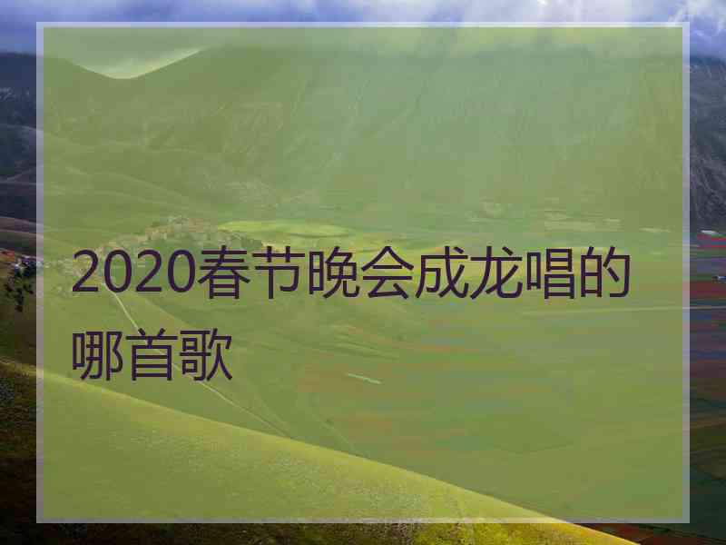 2020春节晚会成龙唱的哪首歌