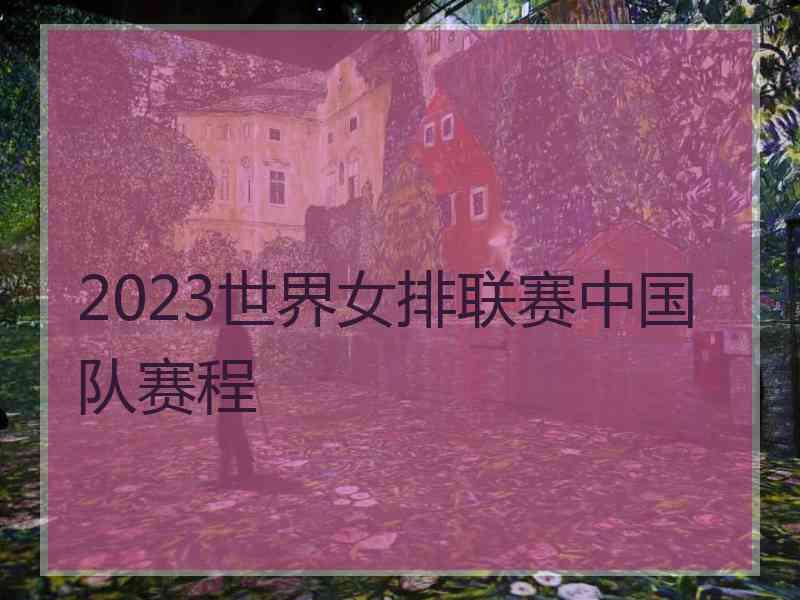 2023世界女排联赛中国队赛程