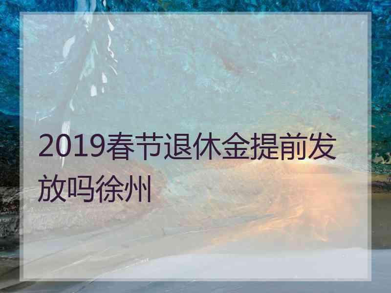 2019春节退休金提前发放吗徐州