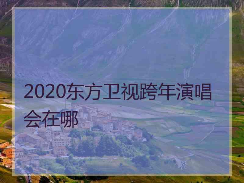 2020东方卫视跨年演唱会在哪