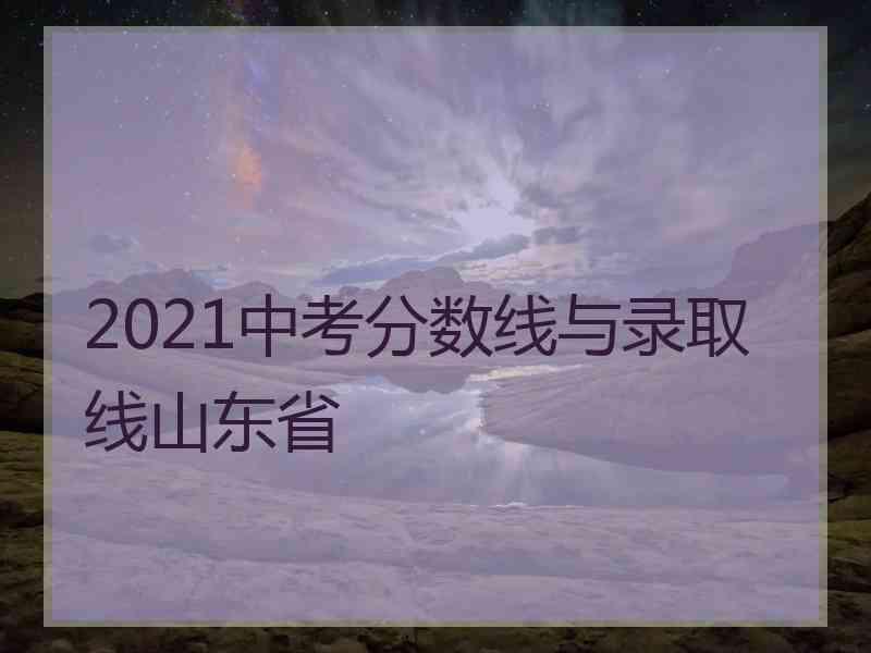 2021中考分数线与录取线山东省