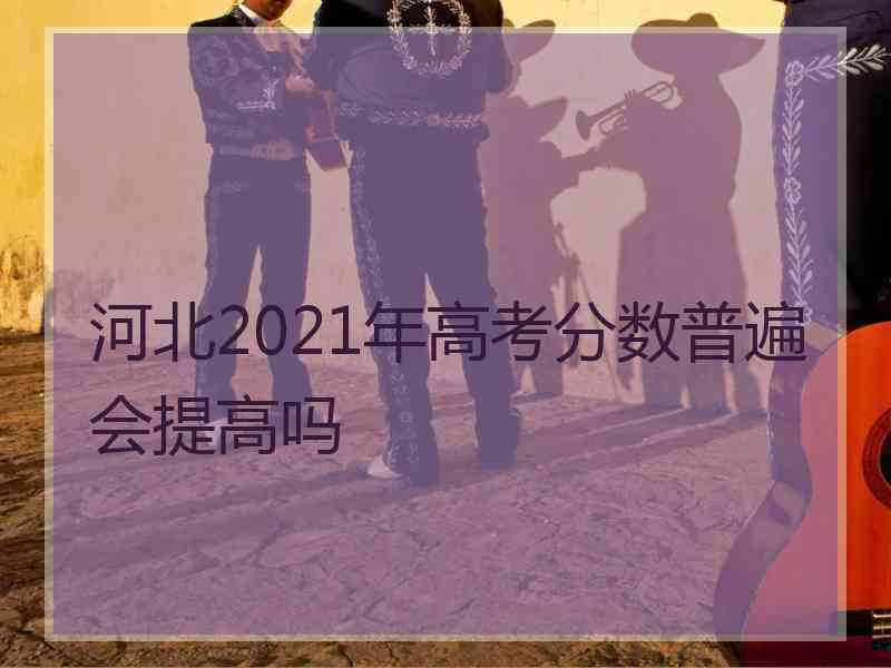 河北2021年高考分数普遍会提高吗