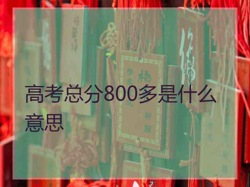 高考总分800多是什么意思