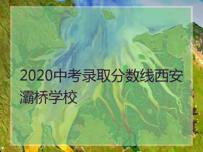 2020中考录取分数线西安灞桥学校