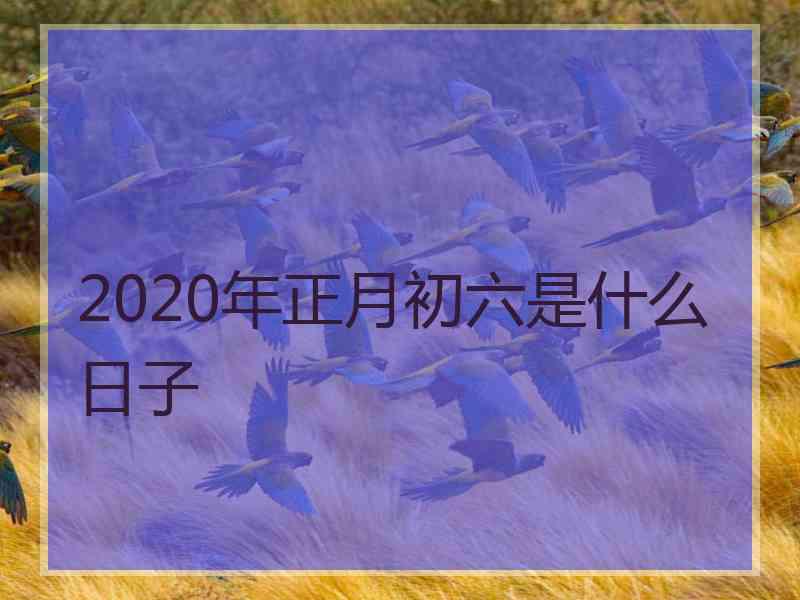 2020年正月初六是什么日子