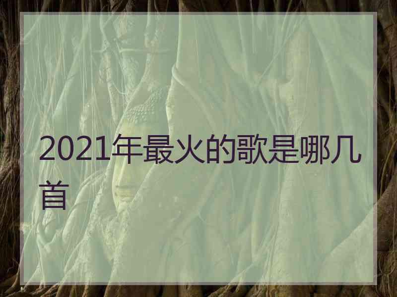 2021年最火的歌是哪几首