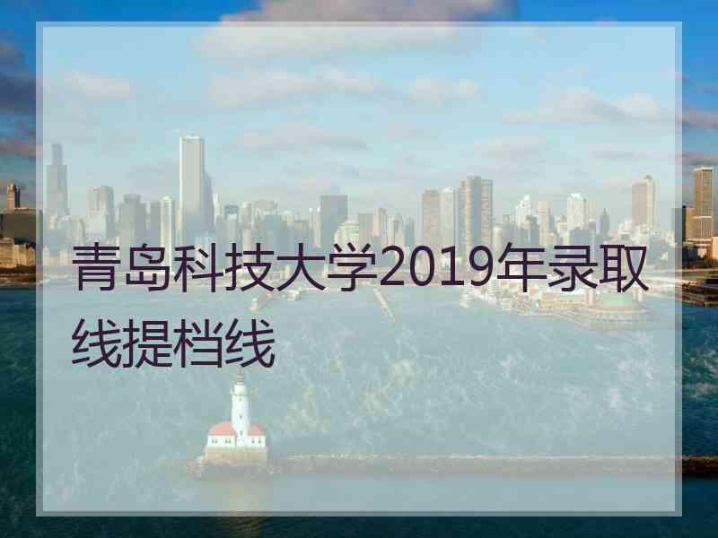 青岛科技大学2019年录取线提档线