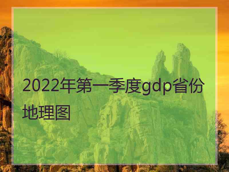 2022年第一季度gdp省份地理图