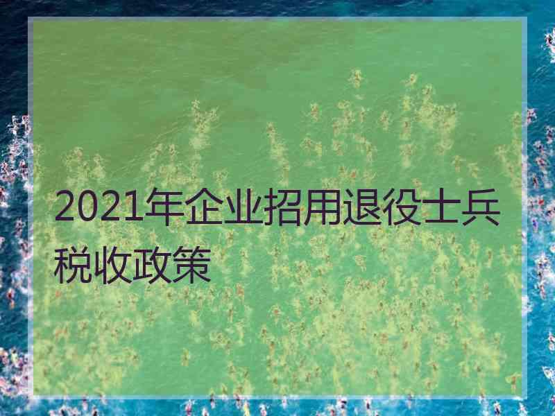 2021年企业招用退役士兵税收政策