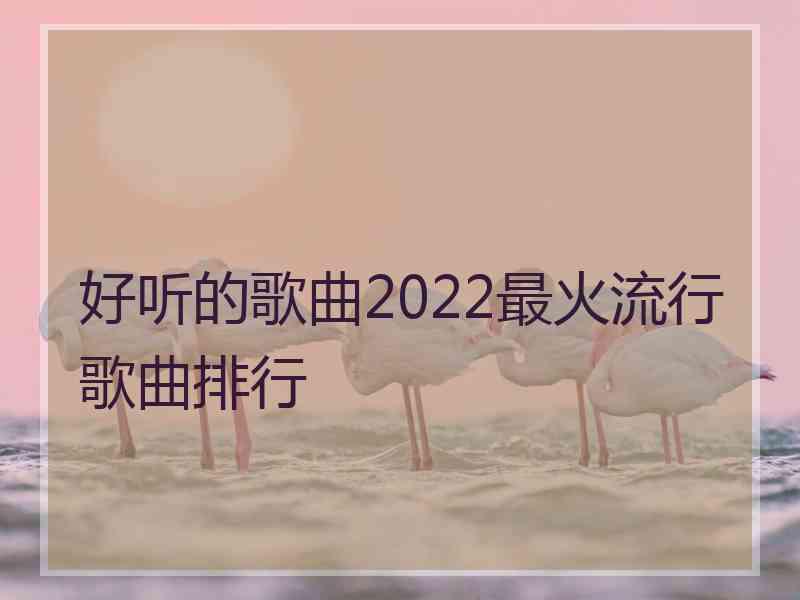 好听的歌曲2022最火流行歌曲排行