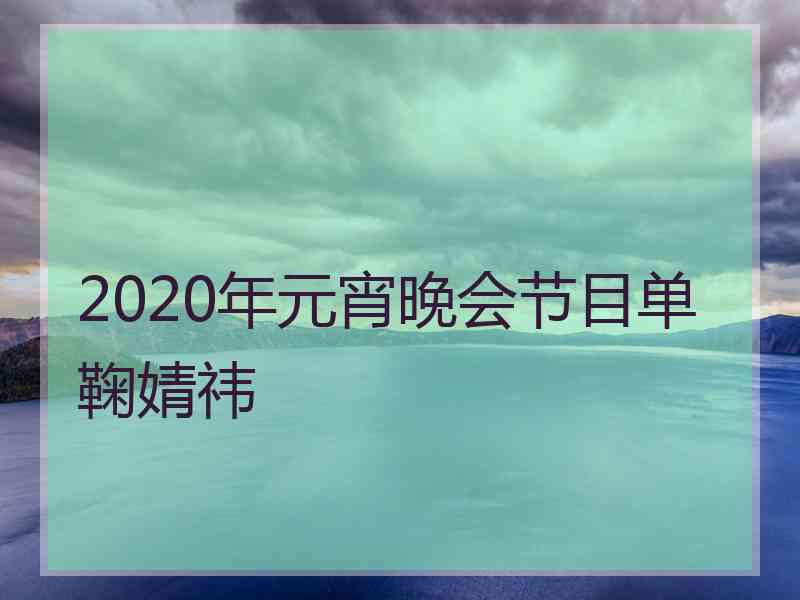 2020年元宵晚会节目单鞠婧祎