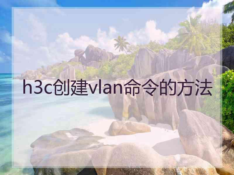 h3c创建vlan命令的方法