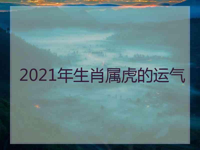 2021年生肖属虎的运气