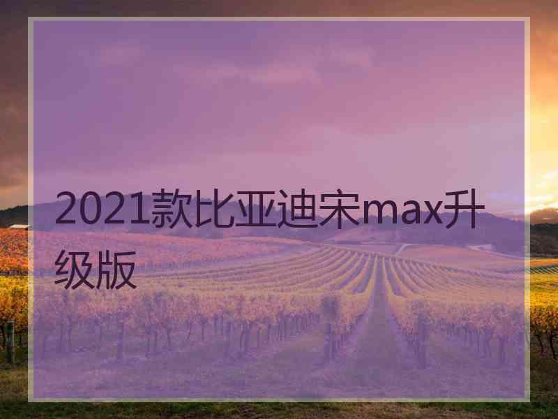 2021款比亚迪宋max升级版