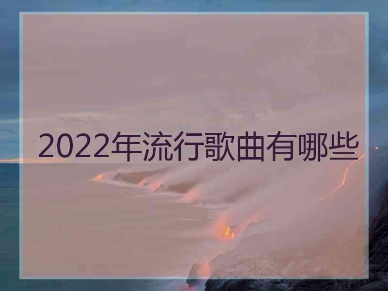 2022年流行歌曲有哪些