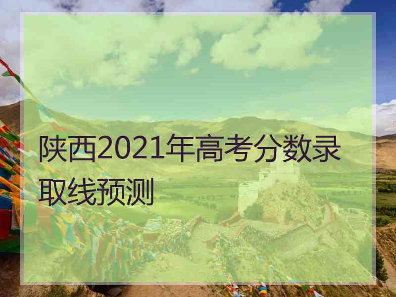 陕西2021年高考分数录取线预测