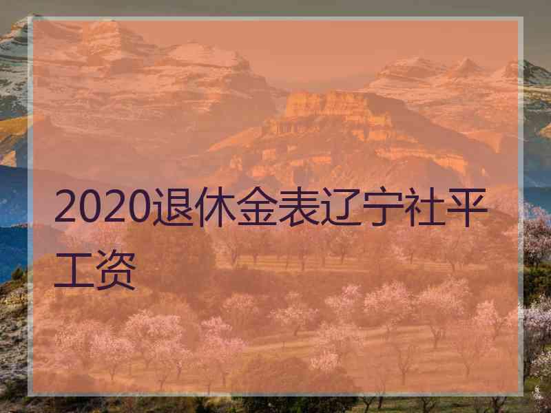 2020退休金表辽宁社平工资