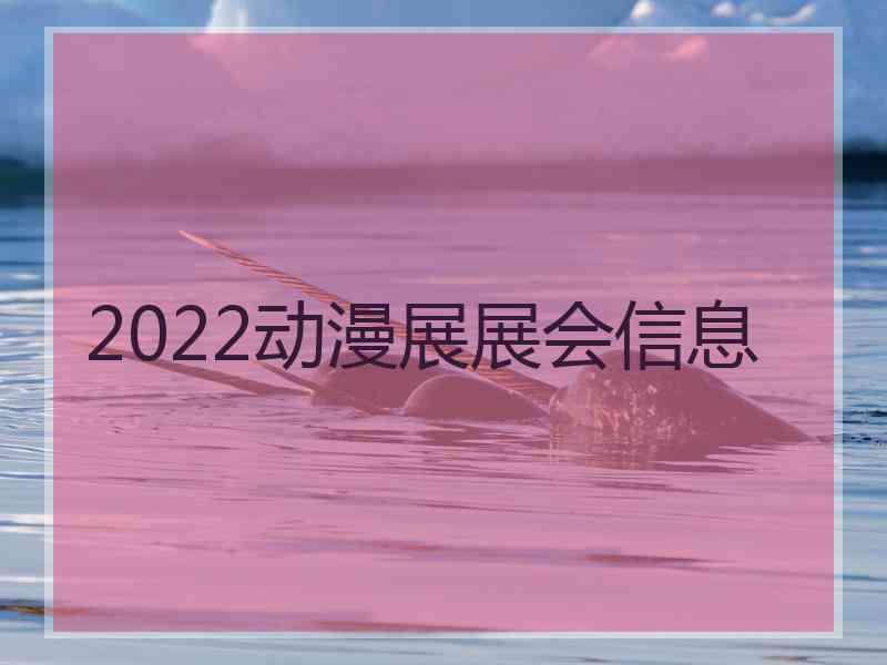 2022动漫展展会信息